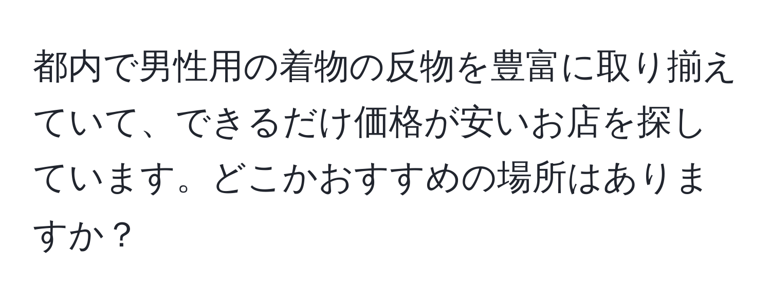 都内で男性用の着物の反物を豊富に取り揃えていて、できるだけ価格が安いお店を探しています。どこかおすすめの場所はありますか？