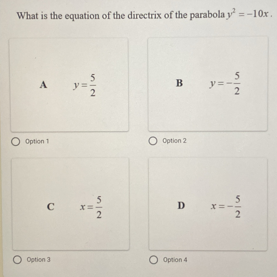 What is the equation of the directrix of the parabola y^2=-10x.
A y= 5/2 
B y=- 5/2 
Option 1 Option 2
C x= 5/2 
D x=- 5/2 
Option 3 Option 4