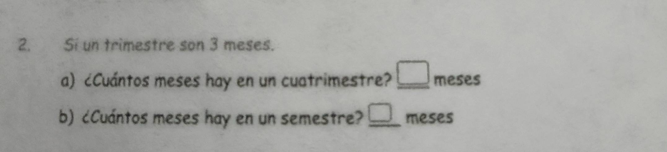 Si un trimestre son 3 meses. 
a) ¿Cuántos meses hay en un cuatrimestre? _ □  meses 
b) ¿Cuántos meses hay en un semestre? _ □  meses