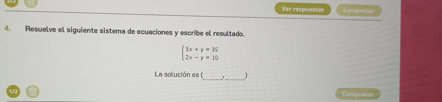 Ver respuestas Comprobar 
4. Resuelve el siguiente sistema de ecuaciones y escribe el resultado.
beginarrayl 3x+y=35 2x-y=10endarray.
La solución es (_ _ ,_  _ ) 
1/2 Comprobar