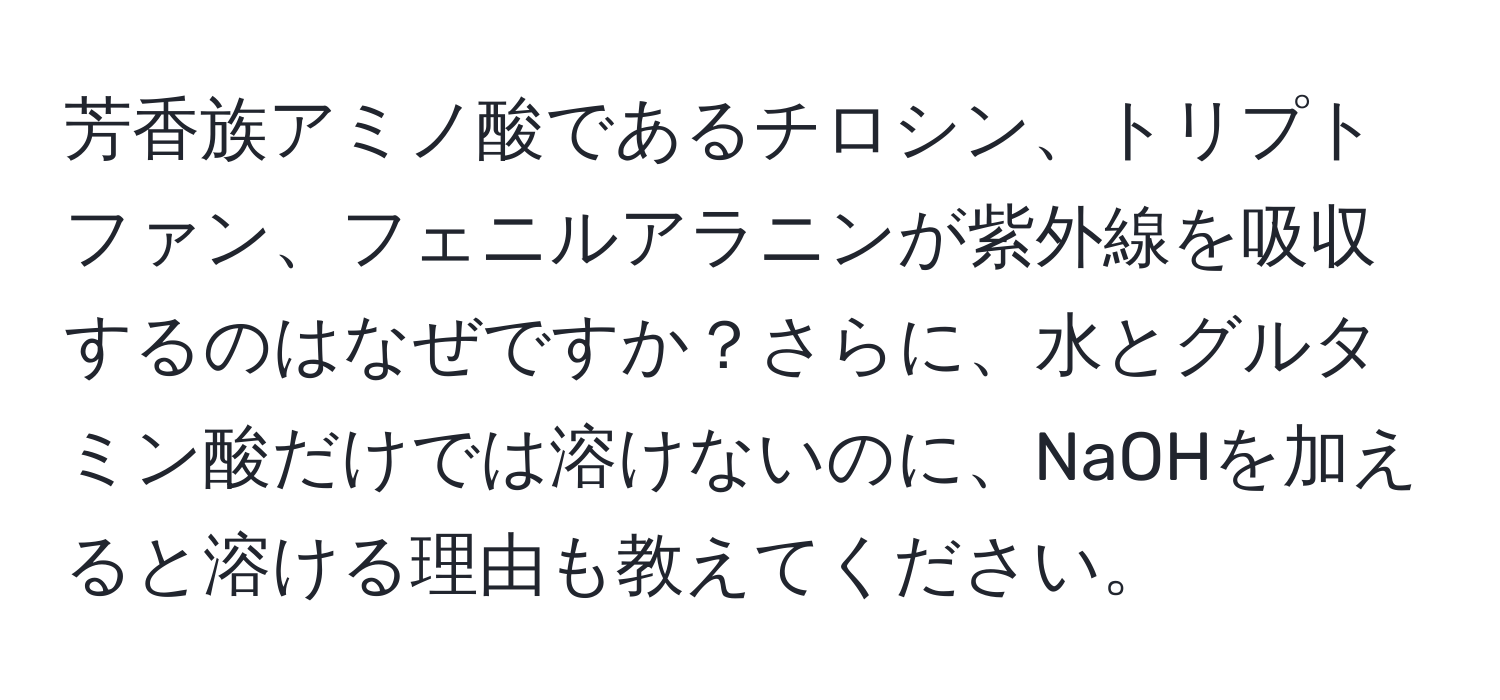 芳香族アミノ酸であるチロシン、トリプトファン、フェニルアラニンが紫外線を吸収するのはなぜですか？さらに、水とグルタミン酸だけでは溶けないのに、NaOHを加えると溶ける理由も教えてください。