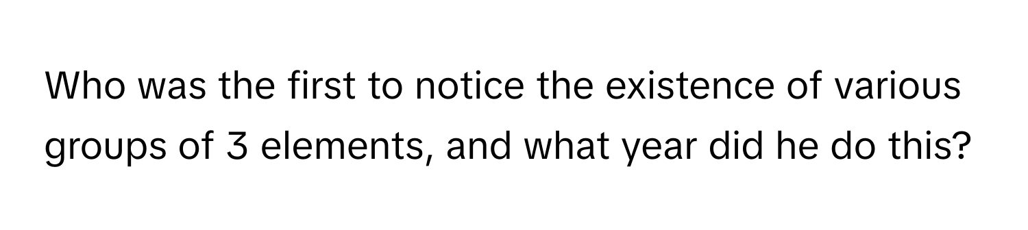 Who was the first to notice the existence of various groups of 3 elements, and what year did he do this?