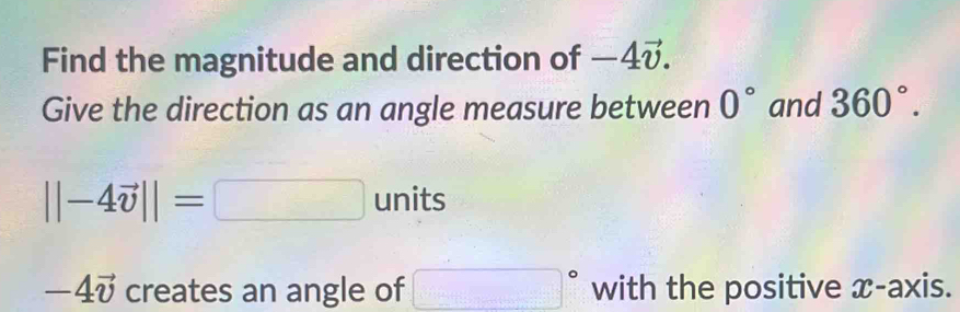 Find the magnitude and direction of −4 - 
Give the direction as an angle measure between 0° and 360°.
||-4vector v||= □ units
-4vector v creates an angle of □° with the positive x-axis.