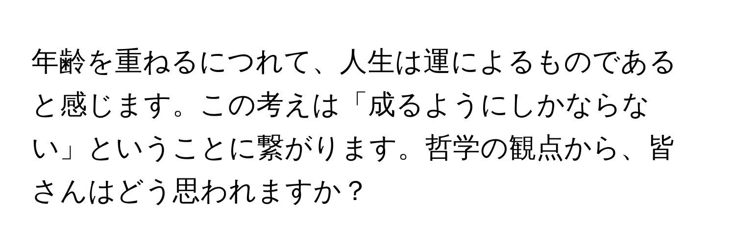 年齢を重ねるにつれて、人生は運によるものであると感じます。この考えは「成るようにしかならない」ということに繋がります。哲学の観点から、皆さんはどう思われますか？