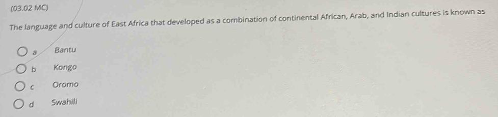 (03.02 MC)
The language and culture of East Africa that developed as a combination of continental African, Arab, and Indian cultures is known as
a Bantu
b Kongo
C Oromo
d Swahili