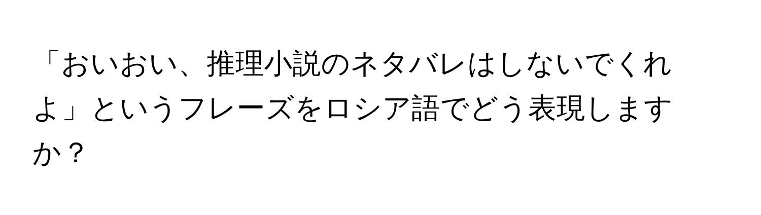 「おいおい、推理小説のネタバレはしないでくれよ」というフレーズをロシア語でどう表現しますか？