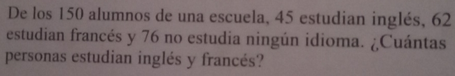 De los 150 alumnos de una escuela, 45 estudian inglés, 62
estudian francés y 76 no estudia ningún idioma. ¿Cuántas 
personas estudian inglés y francés?