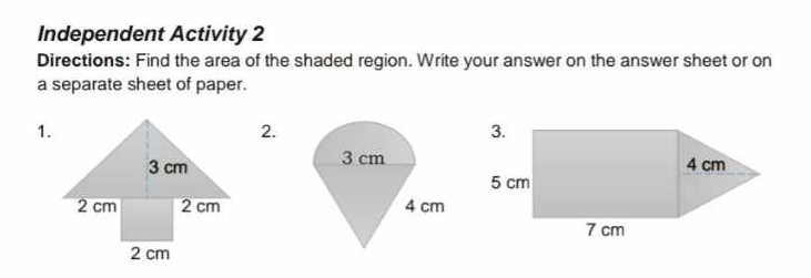 Independent Activity 2 
Directions: Find the area of the shaded region. Write your answer on the answer sheet or on 
a separate sheet of paper. 
1. 
2. 
3.
4 cm
5 cm
7 cm