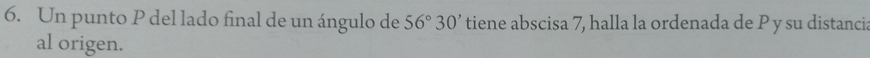 Un punto P del lado final de un ángulo de 56°30' tiene abscisa 7, halla la ordenada de P y su distancia 
al origen.