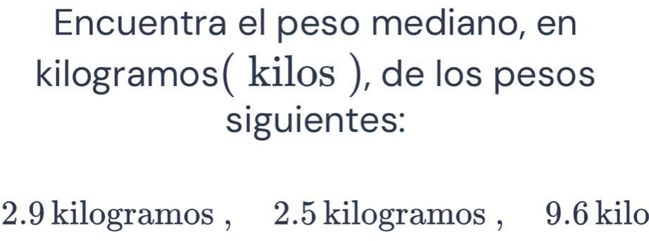 Encuentra el peso mediano, en
kilogramos ( kilos ), de los pesos 
siguientes:
2.9 kilogramos , 2.5 kilogramos , 9.6 kilo