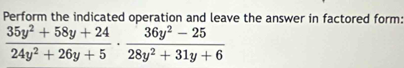 Perform the indicated operation and leave the answer in factored form:
 (35y^2+58y+24)/24y^2+26y+5 ·  (36y^2-25)/28y^2+31y+6 