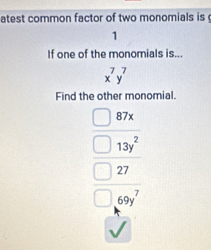 atest common factor of two monomials is 
1 
If one of the monomials is...
x^7y^7
Find the other monomial.
frac beginarrayr □ 8 □ 197 hline □ 27 □ 097endarray 
sqrt()