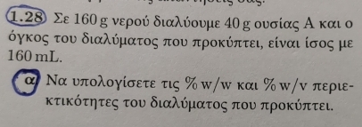 1.28 Σε 160 g νερού διαλύουμε 40 g ουσίας Α και ο 
όγκος του διαλύματος που προκύπτει, είναι ίσος με
160 mL. 
α Να υπολογίσετε τις % π/π και % κ/ν περιε- 
κτικότητες του διαλύματος που προκύπτει.