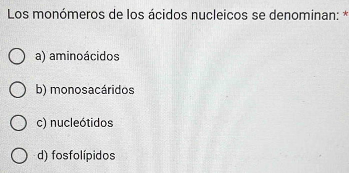 Los monómeros de los ácidos nucleicos se denominan: *
a) aminoácidos
b) monosacáridos
c) nucleótidos
d) fosfolípidos