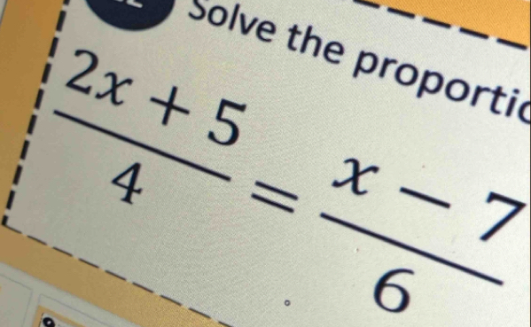 Solve the proporti
 (2x+5)/4 = (x-7)/6 