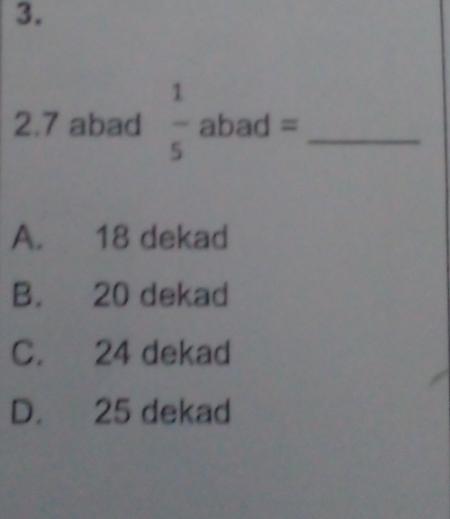 2. 7 abad  1/5  abad =_
A. 18 dekad
B. 20 dekad
C. 24 dekad
D. 25 dekad