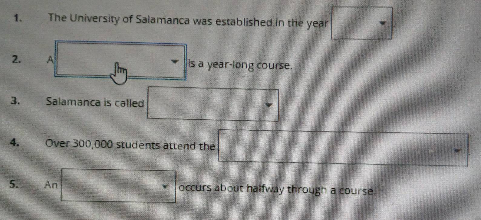 The University of Salamanca was established in the year □
2. A is a year-long course. 
3. Salamanca is called □. 
4. 
□ 
5. An occurs about halfway through a course.