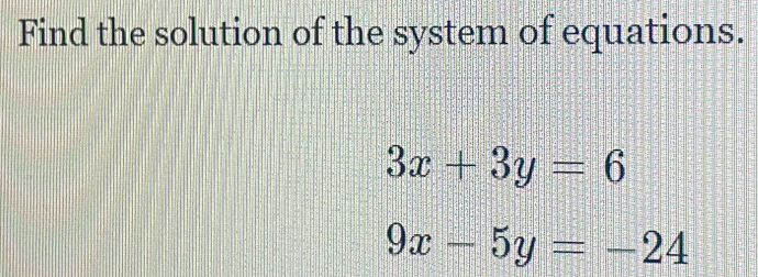 Find the solution of the system of equations.
3x+3y=6
9x-5y=-24