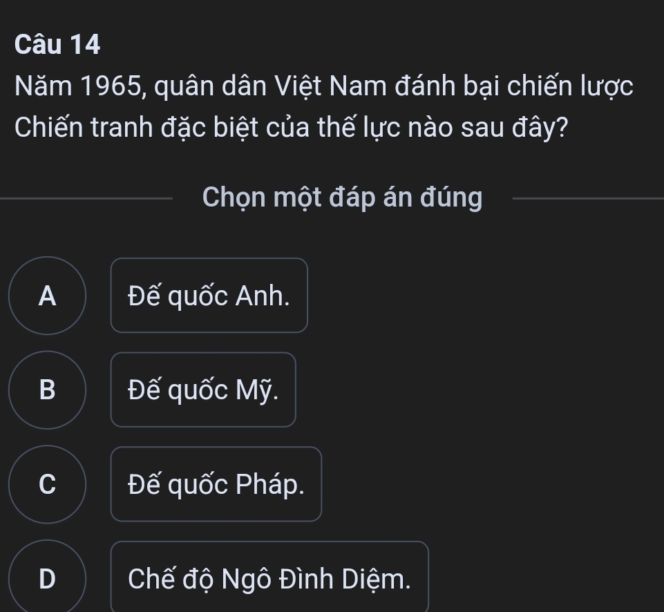 Năm 1965, quân dân Việt Nam đánh bại chiến lược
Chiến tranh đặc biệt của thế lực nào sau đây?
Chọn một đáp án đúng
A Đế quốc Anh.
B Đế quốc Mỹ.
C Đế quốc Pháp.
D Chế độ Ngô Đình Diệm.