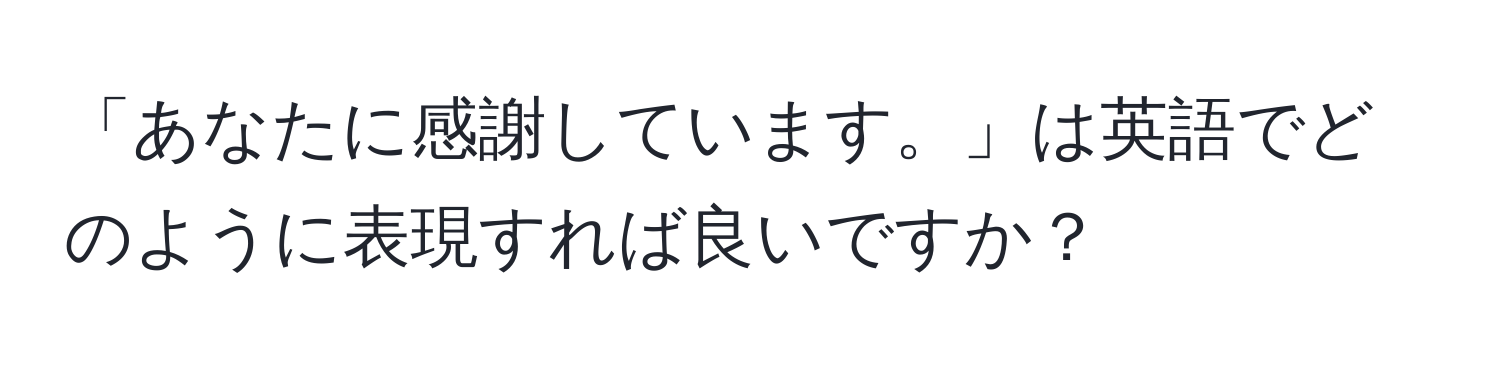 「あなたに感謝しています。」は英語でどのように表現すれば良いですか？