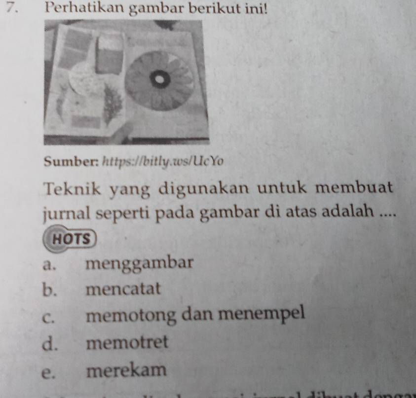 Perhatikan gambar berikut ini!
Sumber: https://bitly.ws/UçYo
Teknik yang digunakan untuk membuat
jurnal seperti pada gambar di atas adalah ....
HOTS
a. menggambar
b. mencatat
c. memotong dan menempel
d. memotret
e. merekam