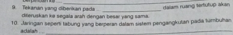 Tekanan yang diberikan pada .._ 
dalam ruang tertutup akan 
diteruskan ke segala arah dengan besar yang sama. 
10. Jaringan seperti tabung yang berperan dalam sistem pengangkutan pada tumbuhan 
adalah ...._