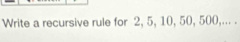 Write a recursive rule for 2, 5, 10, 50, 500,... .