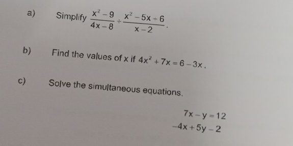 Simplify  (x^2-9)/4x-8 /  (x^2-5x-6)/x-2 . 
b) Find the values of x if 4x^2+7x=6-3x. 
c) Solve the simultaneous equations.
7x-y=12
-4x+5y-2