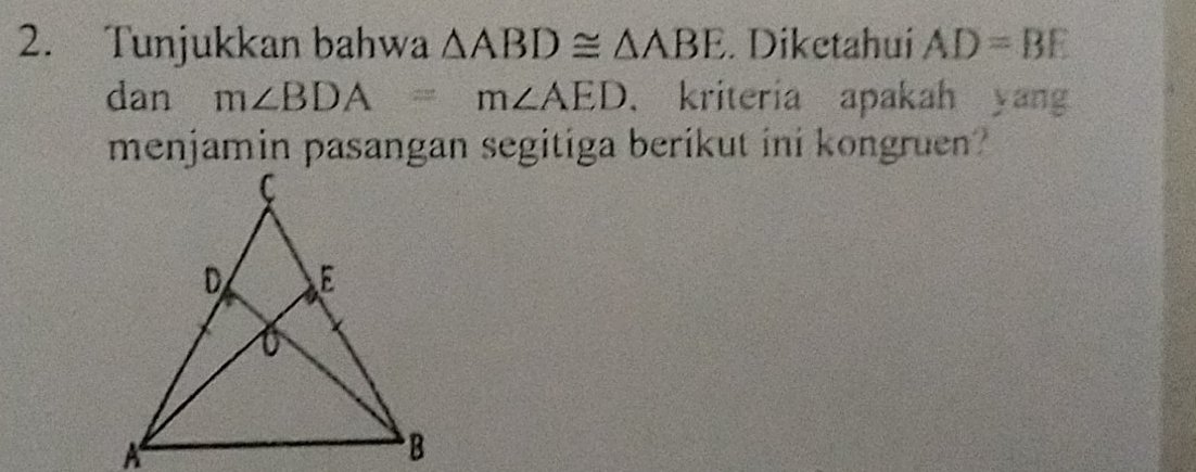 Tunjukkan bahwa △ ABD≌ △ ABE. Diketahui AD=BE
dan m∠ BDA=m∠ AED 、 kriteria apakah yang 
menjamin pasangan segitiga berikut ini kongruen?