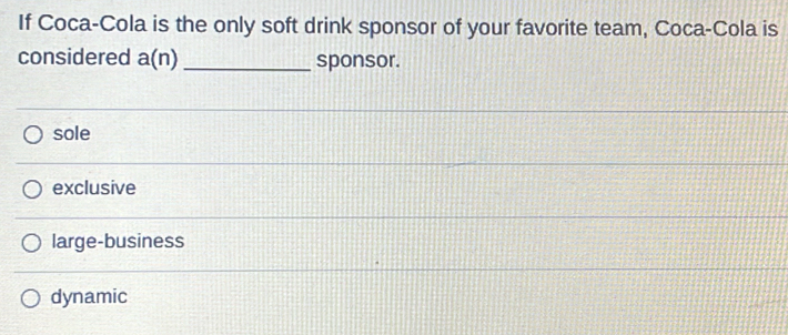 If Coca-Cola is the only soft drink sponsor of your favorite team, Coca-Cola is
considered a(n) _sponsor.
sole
exclusive
large-business
dynamic