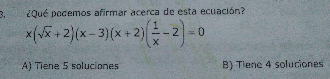 ¿Qué podemos afirmar acerca de esta ecuación?
x(sqrt(x)+2)(x-3)(x+2)( 1/x -2)=0
A) Tiene 5 soluciones B) Tiene 4 soluciones