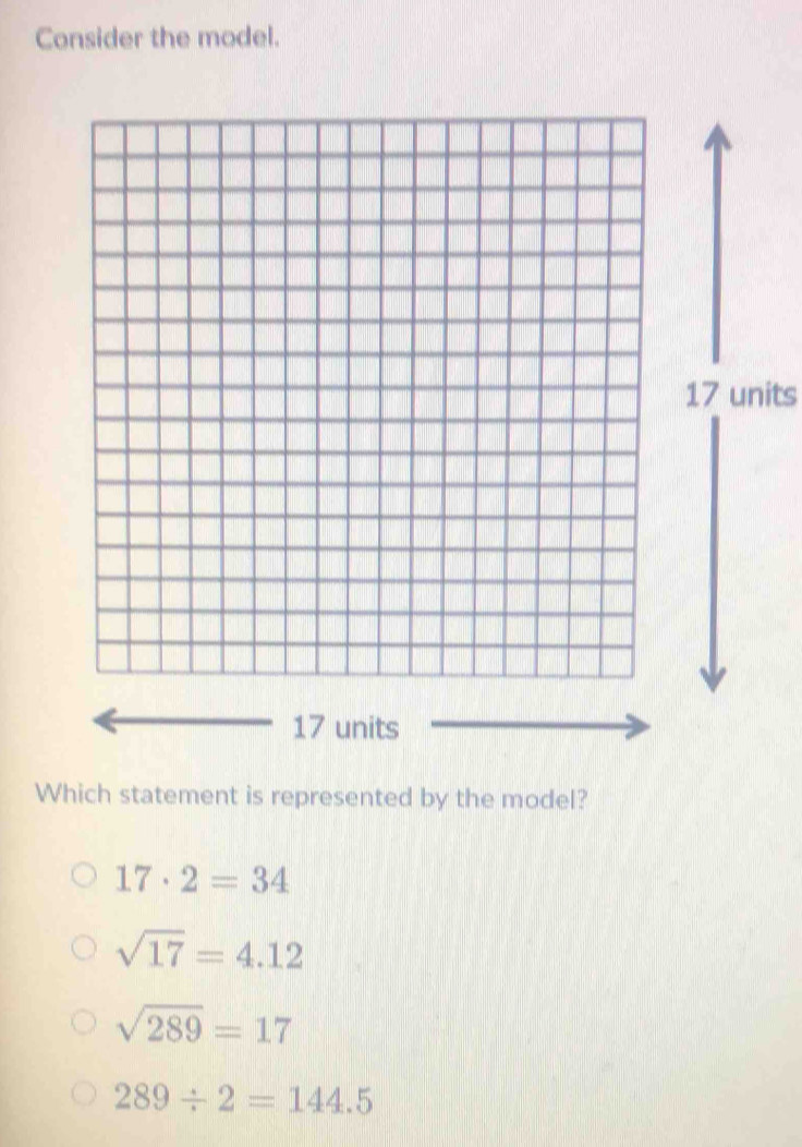 Consider the model.
17 units
Which statement is represented by the model?
17· 2=34
sqrt(17)=4.12
sqrt(289)=17
289/ 2=144.5