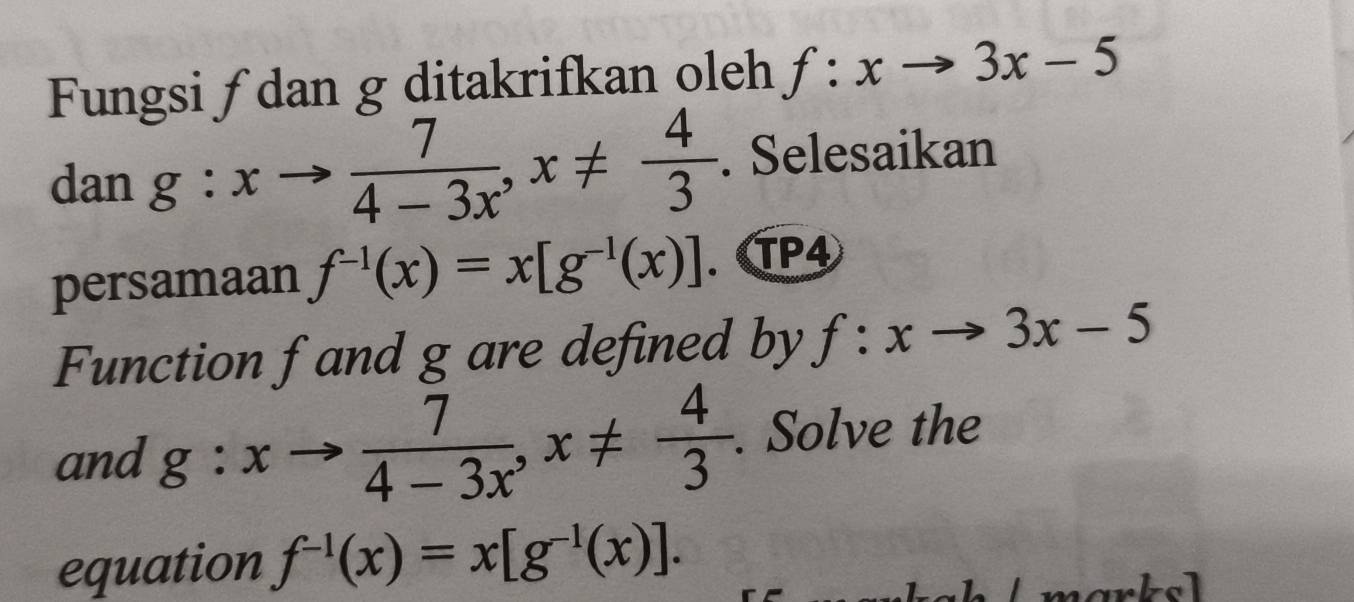 Fungsi ƒ dan g ditakrifkan oleh f:xto 3x-5
dan g:xto  7/4-3x , x!=  4/3 . Selesaikan 
persamaan f^(-1)(x)=x[g^(-1)(x)]. TP4 
Function f and g are defined by f:xto 3x-5
and g:xto  7/4-3x , x!=  4/3 . Solve the 
equation f^(-1)(x)=x[g^(-1)(x)].