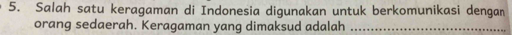 Salah satu keragaman di Indonesia digunakan untuk berkomunikasi dengan 
orang sedaerah. Keragaman yang dimaksud adalah_