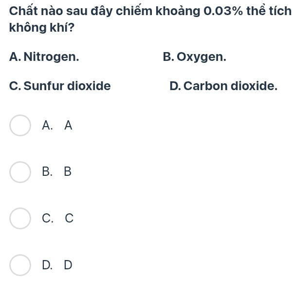 Chất nào sau đây chiếm khoảng 0.03% thể tích
không khí?
A. Nitrogen. B. Oxygen.
C. Sunfur dioxide D. Carbon dioxide.
A. A
B. B
C. C
D. D