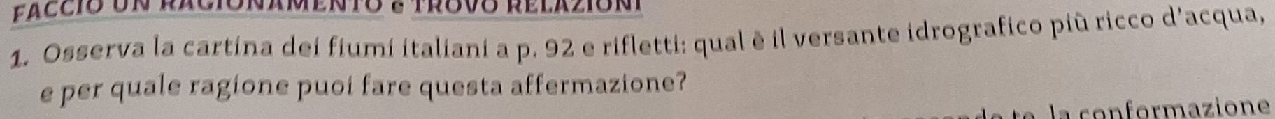 faccio un raciónamento 8 trovo relazión 
1. Osserva la cartina dei fiumi italiani a p. 92 e rifletti: qual è il versante idrografico più ricco d'acqua, 
e per quale ragione puoi fare questa affermazione? 
la conformazione