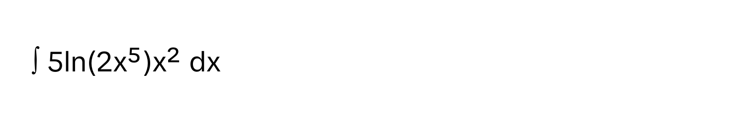 ∫ 5ln(2x⁵)x² dx