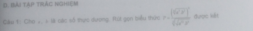 BÀI TậP TRÁC NGHIệM 
Câu 1: Cho #, b là các số thực dương. Rút gọn biểu thức P=frac (sqrt[4](a^2b^2))^4sqrt[3](sqrt [3]a^(12)b^6) được kết