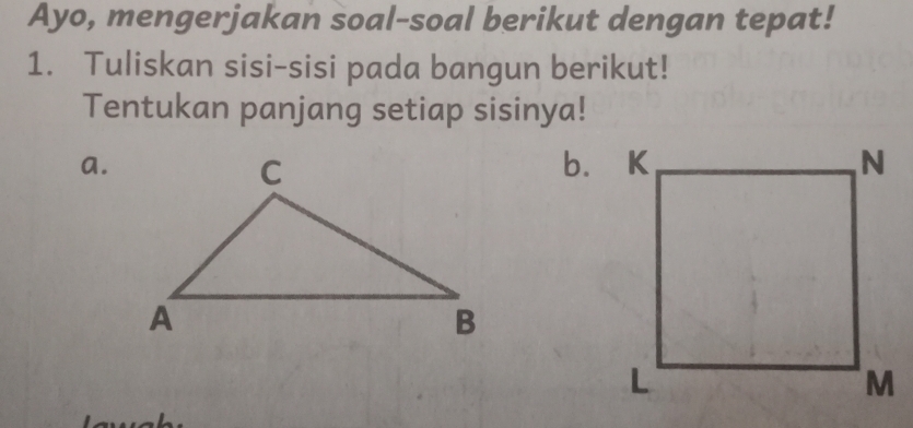 Ayo, mengerjakan soal-soal berikut dengan tepat! 
1. Tuliskan sisi-sisi pada bangun berikut! 
Tentukan panjang setiap sisinya! 
a. 
b.