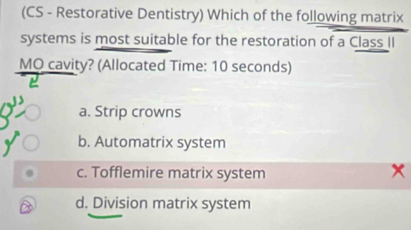 (CS - Restorative Dentistry) Which of the following matrix
systems is most suitable for the restoration of a Class II
MO cavity? (Allocated Time: 10 seconds)
a. Strip crowns
b. Automatrix system
c. Tofflemire matrix system 
D d. Division matrix system