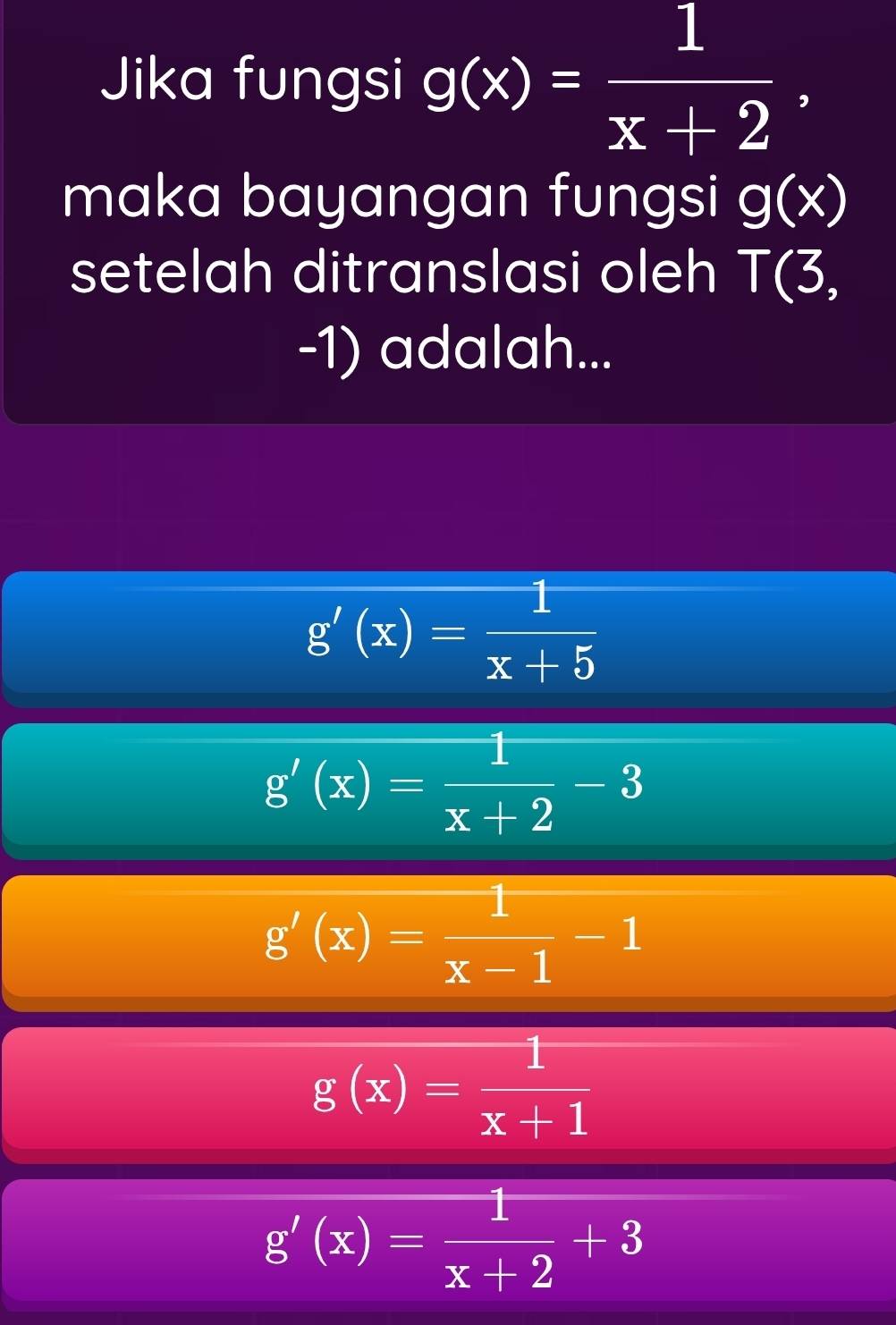 Jika fungsi g(x)= 1/x+2 . 
maka bayangan fungsi g(x)
setelah ditranslasi oleh T(3,
-1) adalah...
g'(x)= 1/x+5 
g'(x)= 1/x+2 -3
g'(x)= 1/x-1 -1
g(x)= 1/x+1 
g'(x)= 1/x+2 +3