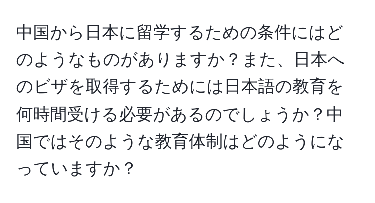 中国から日本に留学するための条件にはどのようなものがありますか？また、日本へのビザを取得するためには日本語の教育を何時間受ける必要があるのでしょうか？中国ではそのような教育体制はどのようになっていますか？