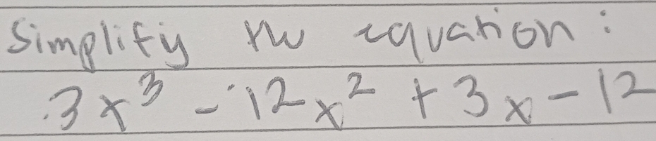 simplify ww vquation :
3x^3-12x^2+3x-12