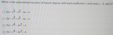 What is the polynomial function of lowest degree with lead coefficient 1 and roots i, -2, and 23
f(x)=x^3-x^2-4x+4
f(x)=x^3+x^2-4x-4
f(x)=x^4-3x^2-4
f(x)=x^4+3x^2-4