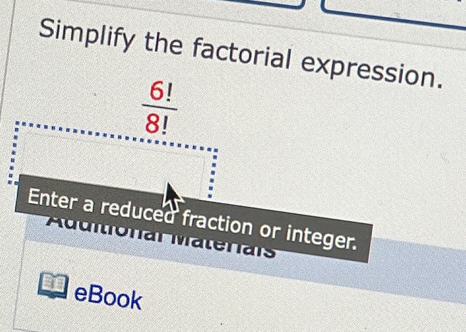 Simplify the factorial expression.
 6!/8! 
Enter a reduced fraction or integer. 
Aduitionar Matenais 
eBook