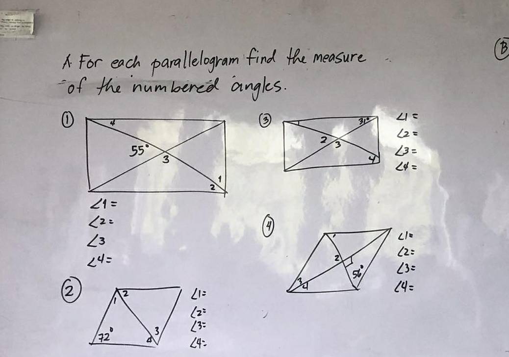 A For each parallelogram find the measure
B
of the numbered angles.
①
③
∠ 1=
∠ 2=
∠ 3=
∠ 4=
∠ 1=
∠ 2=
(4
∠ 3
∠ 1=
∠ 2=
∠ 4=
∠ 3=
2
∠ 1=
∠ 4=
∠ 2=
∠ 3=
∠ 4=