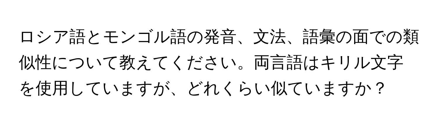 ロシア語とモンゴル語の発音、文法、語彙の面での類似性について教えてください。両言語はキリル文字を使用していますが、どれくらい似ていますか？