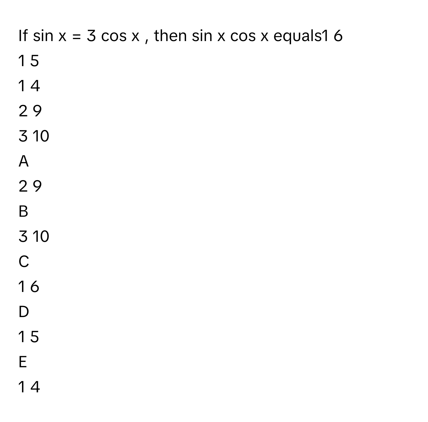 If sin    x  =  3  cos    x     , then sin    x  cos    x      equals1   6            
1   5            
1   4            
2   9            
3   10            

A  
2   9             


B  
3   10             


C  
1   6             


D  
1   5             


E  
1   4