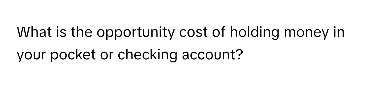 What is the opportunity cost of holding money in your pocket or checking account?