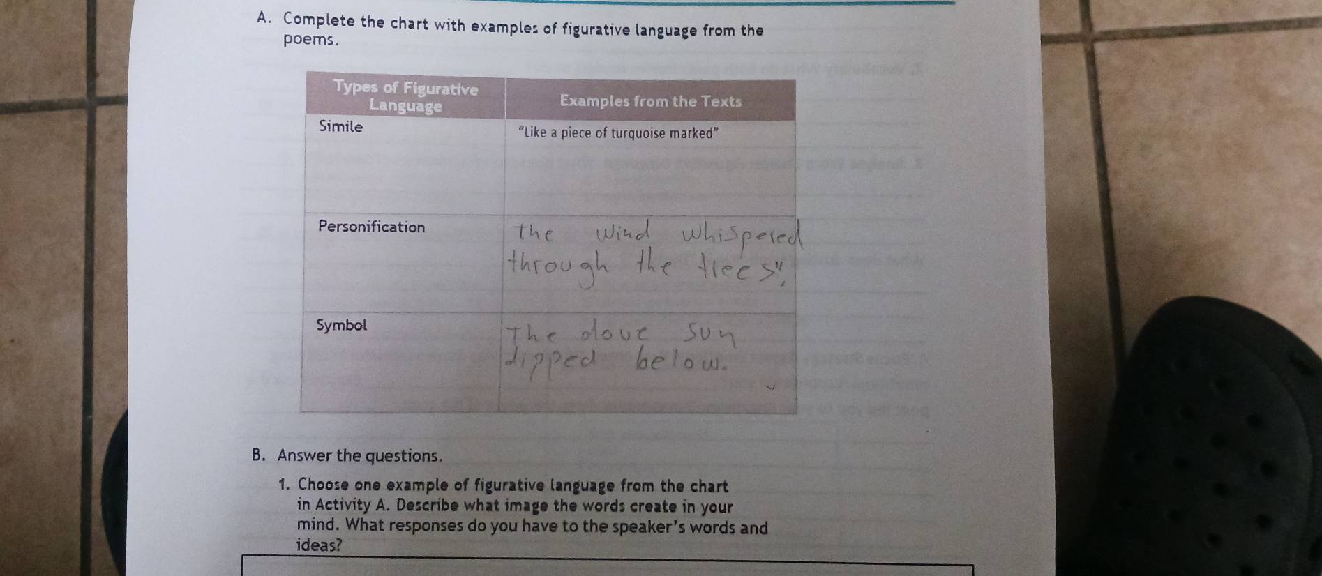 Complete the chart with examples of figurative language from the 
poems. 
B. Answer the questions. 
1. Choose one example of figurative language from the chart 
in Activity A. Describe what image the words create in your 
mind. What responses do you have to the speaker's words and 
ideas?